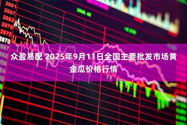 众盈易配 2025年9月11日全国主要批发市场黄金瓜价格行情