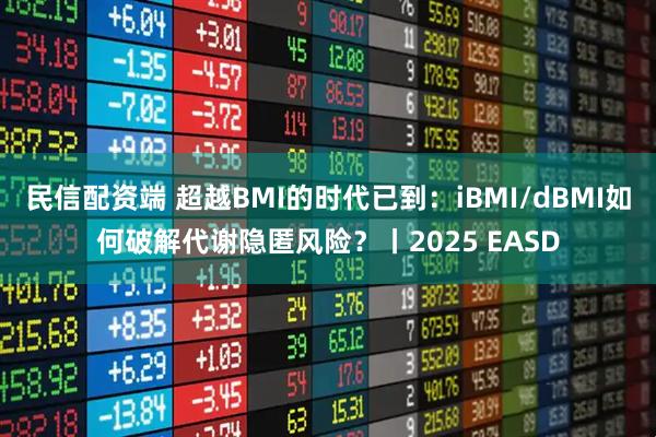 民信配资端 超越BMI的时代已到：iBMI/dBMI如何破解代谢隐匿风险？丨2025 EASD