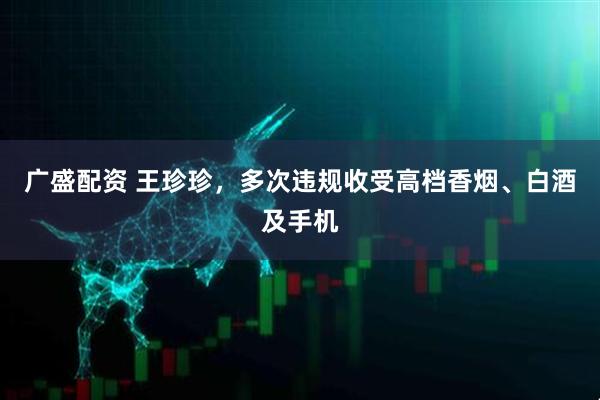广盛配资 王珍珍，多次违规收受高档香烟、白酒及手机