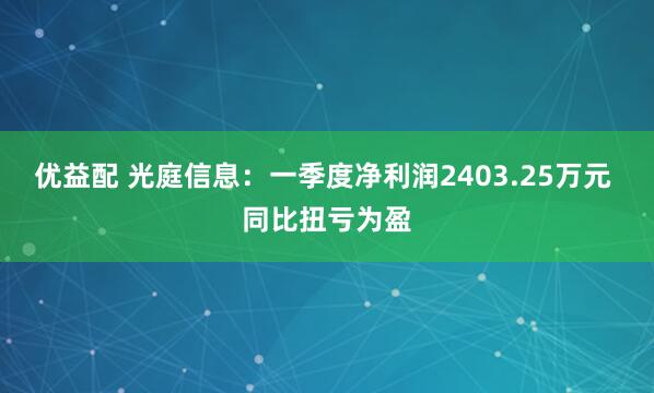 优益配 光庭信息：一季度净利润2403.25万元 同比扭亏为盈