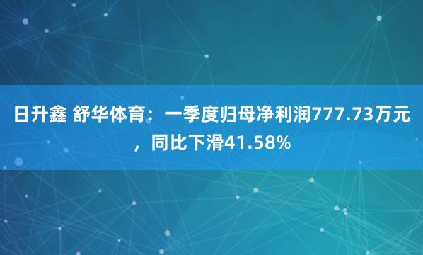 日升鑫 舒华体育：一季度归母净利润777.73万元，同比下滑41.58%