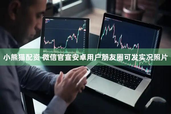 小熊猫配资 微信官宣安卓用户朋友圈可发实况照片
