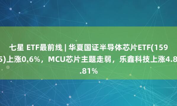 七星 ETF最前线 | 华夏国证半导体芯片ETF(159995)上涨0.6%，MCU芯片主题走弱，乐鑫科技上涨4.81%