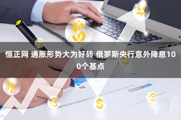 恒正网 通胀形势大为好转 俄罗斯央行意外降息100个基点