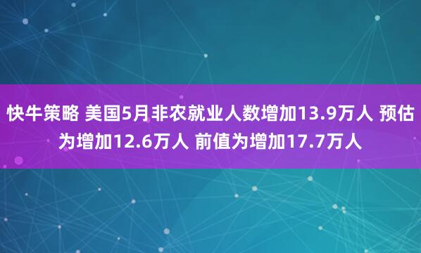 快牛策略 美国5月非农就业人数增加13.9万人 预估为增加12.6万人 前值为增加17.7万人