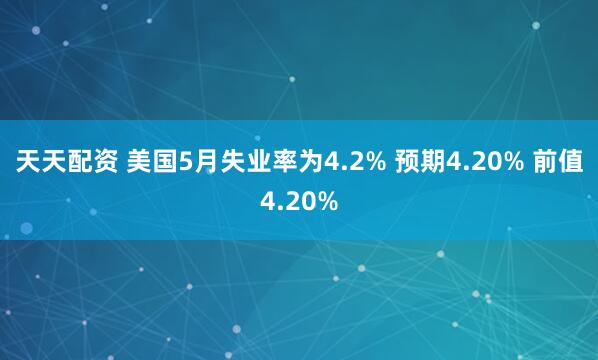 天天配资 美国5月失业率为4.2% 预期4.20% 前值4.20%