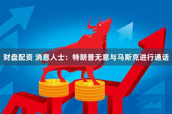 财盘配资 消息人士：特朗普无意与马斯克进行通话