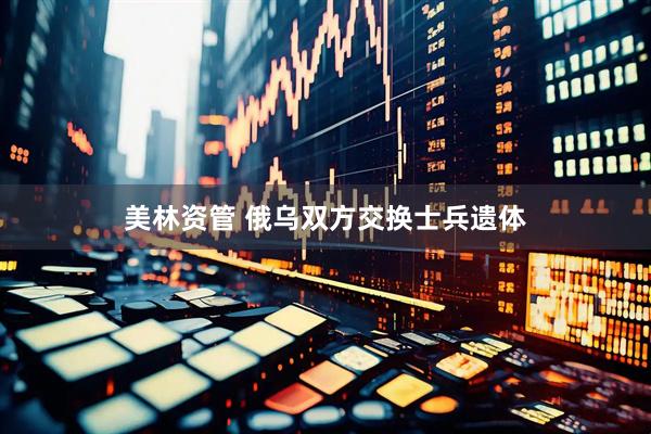 美林资管 俄乌双方交换士兵遗体
