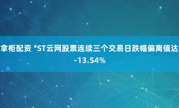 拿柜配资 *ST云网股票连续三个交易日跌幅偏离值达-13.54%
