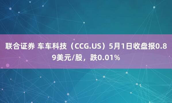 联合证券 车车科技（CCG.US）5月1日收盘报0.89美元/股，跌0.01%