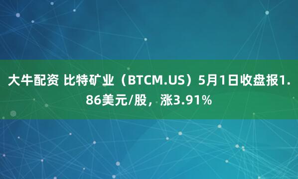 大牛配资 比特矿业（BTCM.US）5月1日收盘报1.86美元/股，涨3.91%