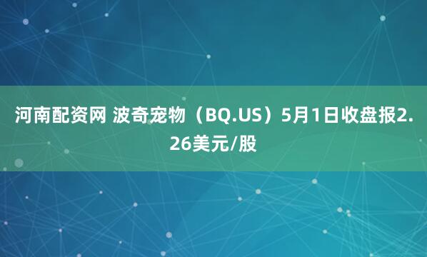 河南配资网 波奇宠物（BQ.US）5月1日收盘报2.26美元/股