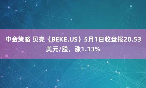 中金策略 贝壳（BEKE.US）5月1日收盘报20.53美元/股，涨1.13%