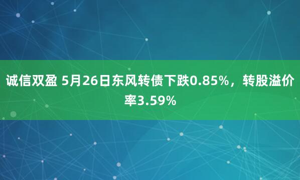 诚信双盈 5月26日东风转债下跌0.85%，转股溢价率3.59%