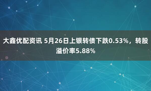 大鑫优配资讯 5月26日上银转债下跌0.53%，转股溢价率5.88%