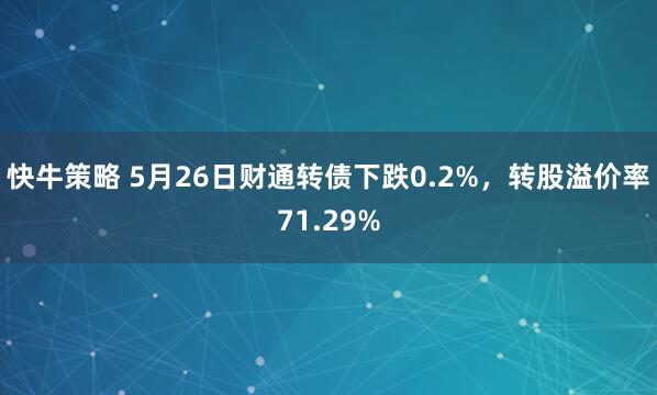 快牛策略 5月26日财通转债下跌0.2%，转股溢价率71.29%