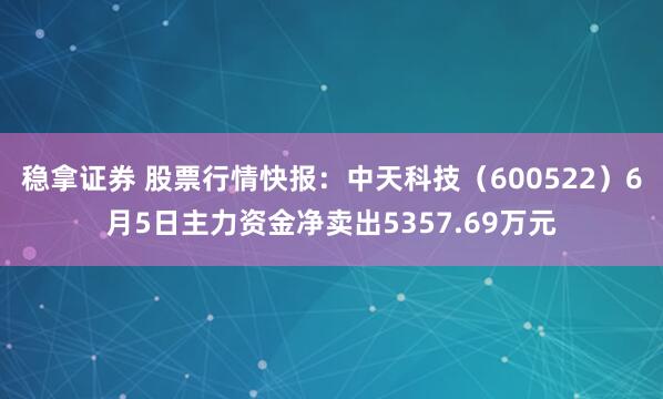 稳拿证券 股票行情快报：中天科技（600522）6月5日主力资金净卖出5357.69万元