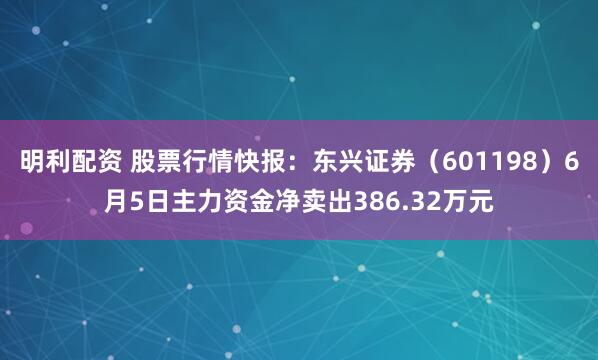 明利配资 股票行情快报：东兴证券（601198）6月5日主力资金净卖出386.32万元