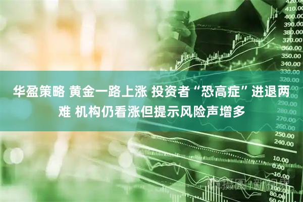 华盈策略 黄金一路上涨 投资者“恐高症”进退两难 机构仍看涨但提示风险声增多