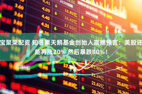 宝聚荣配资 知名黑天鹅基金创始人震撼预言：美股还能再涨20% 然后暴跌80%！