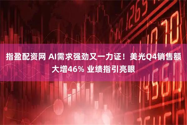指盈配资网 AI需求强劲又一力证！美光Q4销售额大增46% 业绩指引亮眼