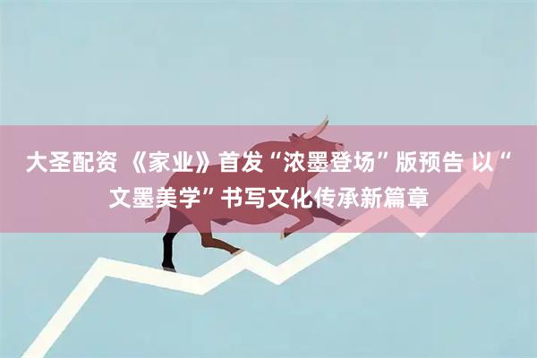 大圣配资 《家业》首发“浓墨登场”版预告 以“文墨美学”书写文化传承新篇章