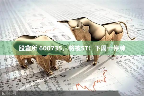 股鑫所 600735，将被ST！下周一停牌