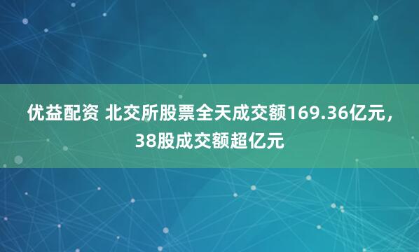 优益配资 北交所股票全天成交额169.36亿元，38股成交额超亿元
