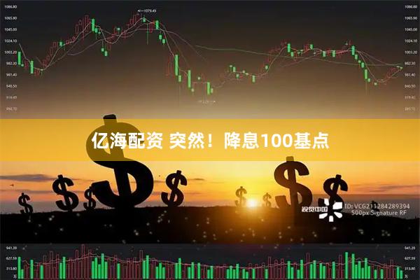 亿海配资 突然！降息100基点