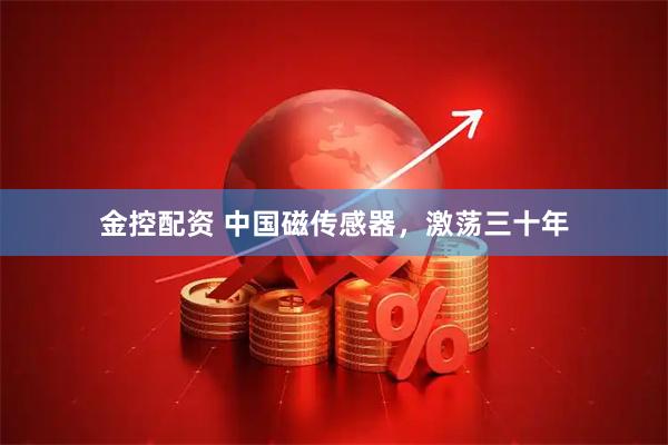 金控配资 中国磁传感器，激荡三十年