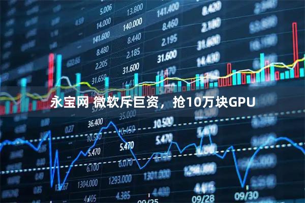 永宝网 微软斥巨资，抢10万块GPU
