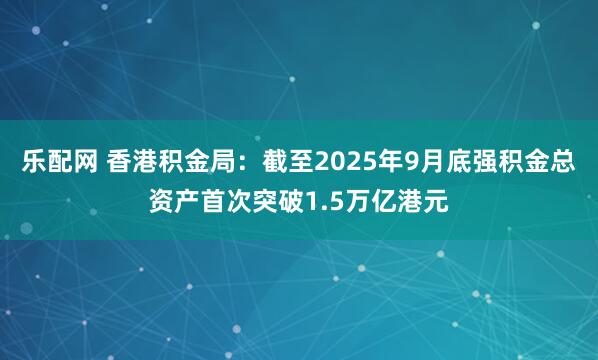 乐配网 香港积金局：截至2025年9月底强积金总资产首次突破1.5万亿港元