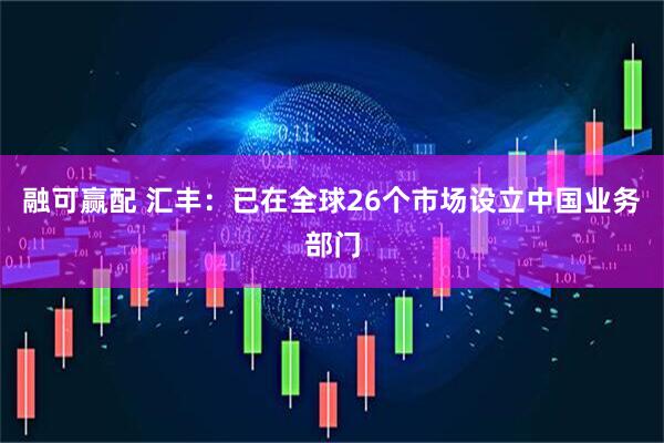 融可赢配 汇丰：已在全球26个市场设立中国业务部门