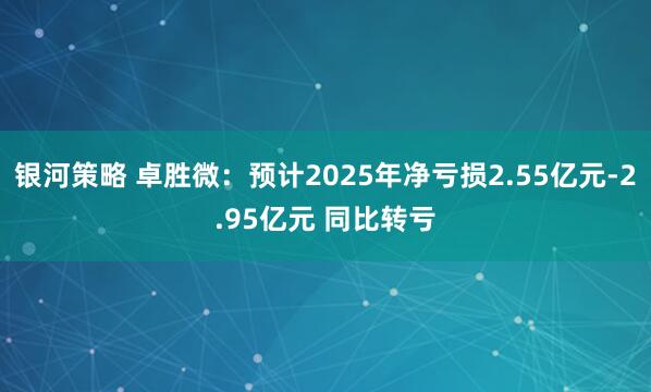 银河策略 卓胜微：预计2025年净亏损2.55亿元-2.95亿元 同比转亏