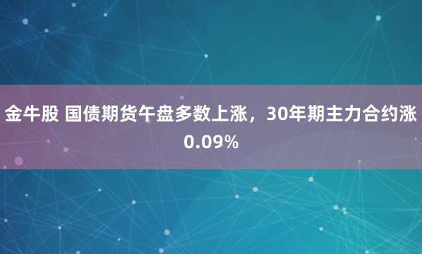 金牛股 国债期货午盘多数上涨，30年期主力合约涨0.09%