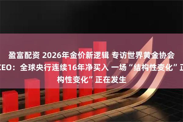 盈富配资 2026年金价新逻辑 专访世界黄金协会美洲区CEO:全球央行连续16年净买入 一场“结构性变化”正在发生