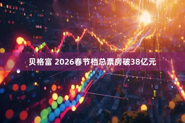 贝格富 2026春节档总票房破38亿元