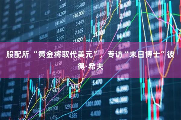 股配所 “黄金将取代美元”,专访“末日博士”彼得·希夫