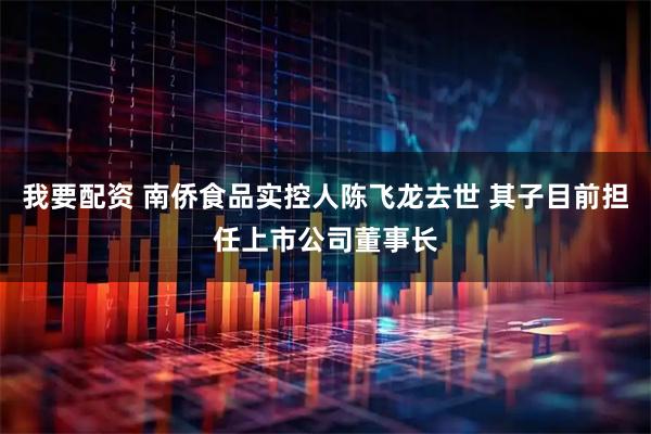 我要配资 南侨食品实控人陈飞龙去世 其子目前担任上市公司董事长