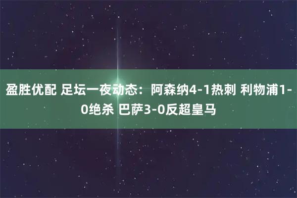 盈胜优配 足坛一夜动态:阿森纳4-1热刺 利物浦1-0绝杀 巴萨3-0反超皇马