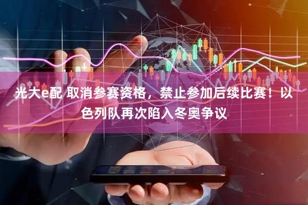 光大e配 取消参赛资格,禁止参加后续比赛!以色列队再次陷入冬奥争议