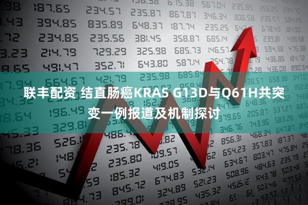 联丰配资 结直肠癌KRAS G13D与Q61H共突变一例报道及机制探讨