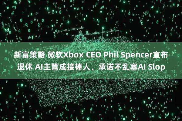 新富策略 微软Xbox CEO Phil Spencer宣布退休 AI主管成接棒人、承诺不乱塞AI Slop
