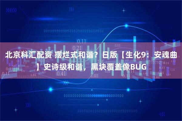 北京科汇配资 摆烂式和谐？日版【生化9：安魂曲】史诗级和谐，黑块覆盖像BUG