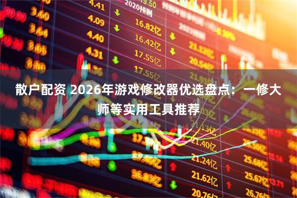 散户配资 2026年游戏修改器优选盘点:一修大师等实用工具推荐