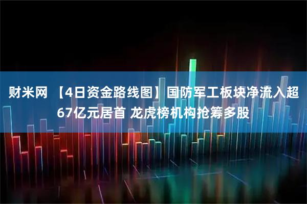 财米网 【4日资金路线图】国防军工板块净流入超67亿元居首 龙虎榜机构抢筹多股