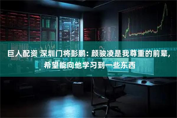 巨人配资 深圳门将彭鹏: 颜骏凌是我尊重的前辈, 希望能向他学习到一些东西
