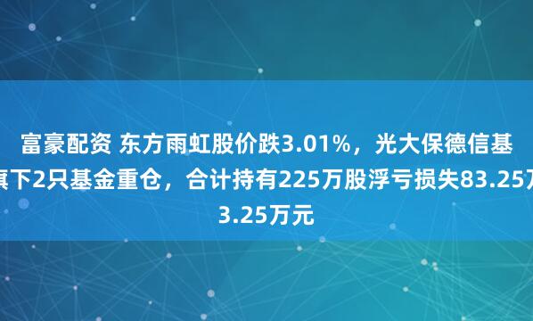 富豪配资 东方雨虹股价跌3.01%，光大保德信基金旗下2只基金重仓，合计持有225万股浮亏损失83.25万元