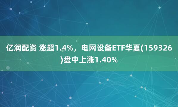 亿润配资 涨超1.4%,电网设备ETF华夏(159326)盘中上涨1.40%