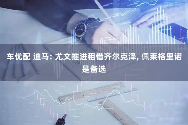 车优配 迪马: 尤文推进租借齐尔克泽, 佩莱格里诺是备选